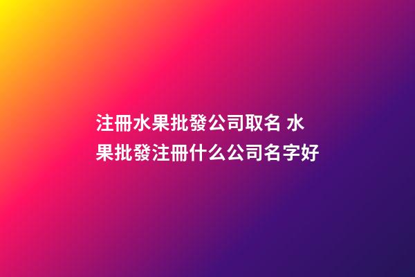 注冊水果批發公司取名 水果批發注冊什么公司名字好-第1張-公司起名-玄機派